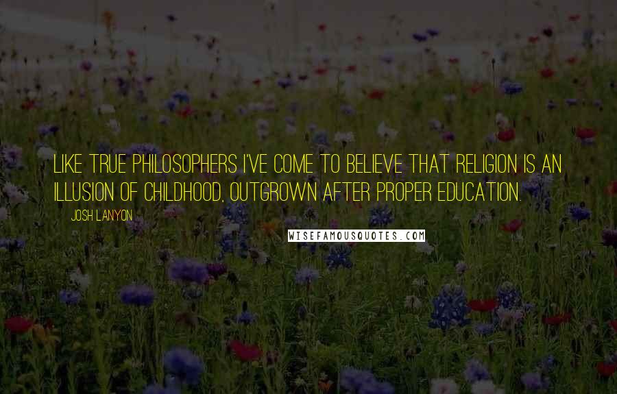 Josh Lanyon Quotes: Like true philosophers I've come to believe that religion is an illusion of childhood, outgrown after proper education.