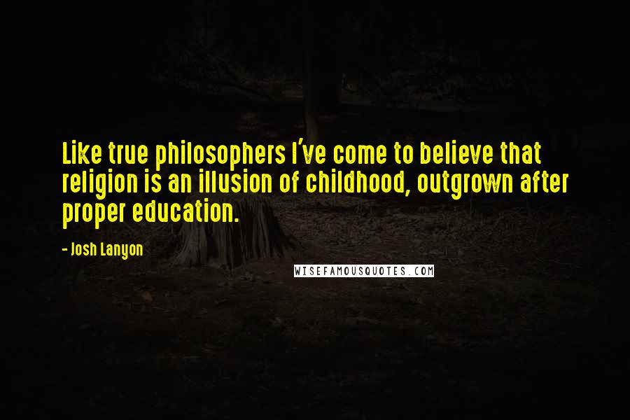 Josh Lanyon Quotes: Like true philosophers I've come to believe that religion is an illusion of childhood, outgrown after proper education.