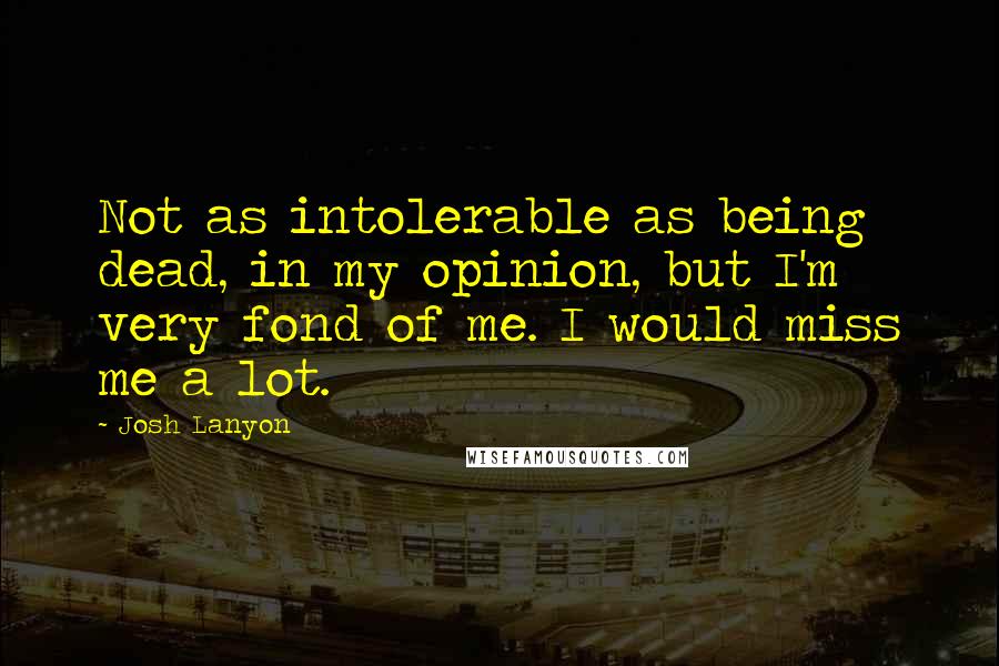 Josh Lanyon Quotes: Not as intolerable as being dead, in my opinion, but I'm very fond of me. I would miss me a lot.