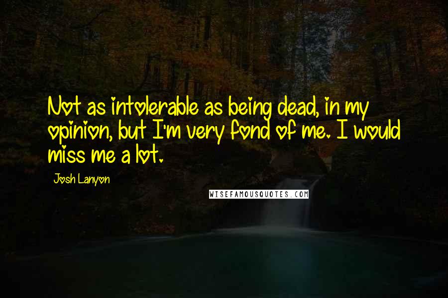 Josh Lanyon Quotes: Not as intolerable as being dead, in my opinion, but I'm very fond of me. I would miss me a lot.