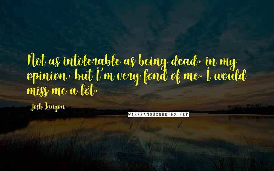 Josh Lanyon Quotes: Not as intolerable as being dead, in my opinion, but I'm very fond of me. I would miss me a lot.