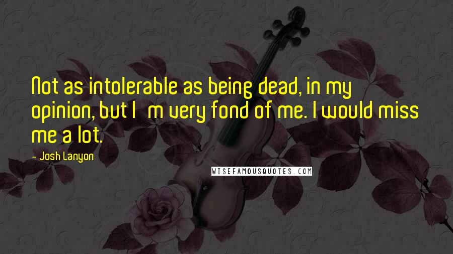 Josh Lanyon Quotes: Not as intolerable as being dead, in my opinion, but I'm very fond of me. I would miss me a lot.