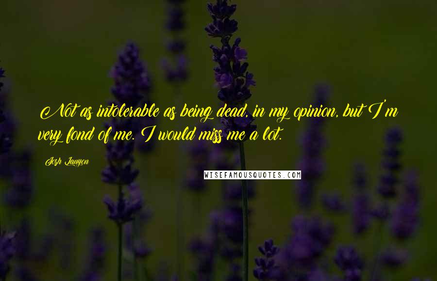 Josh Lanyon Quotes: Not as intolerable as being dead, in my opinion, but I'm very fond of me. I would miss me a lot.