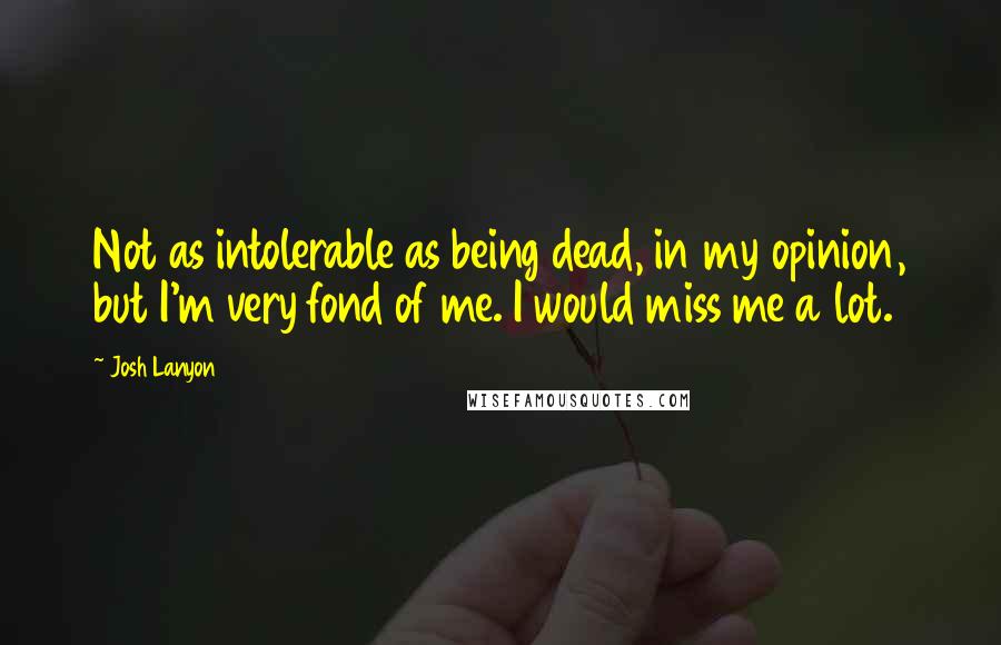 Josh Lanyon Quotes: Not as intolerable as being dead, in my opinion, but I'm very fond of me. I would miss me a lot.