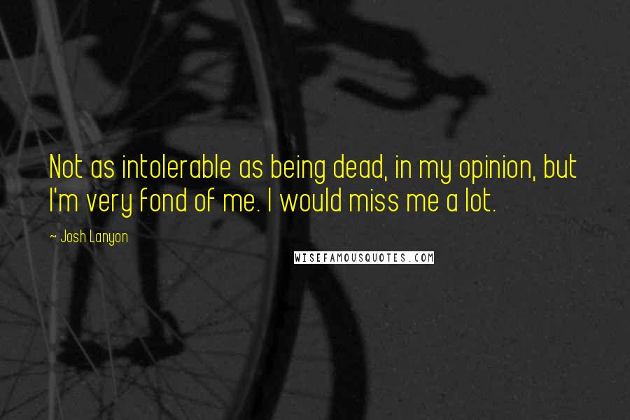 Josh Lanyon Quotes: Not as intolerable as being dead, in my opinion, but I'm very fond of me. I would miss me a lot.