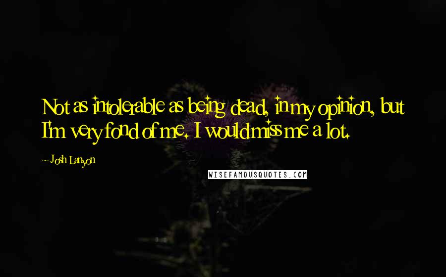 Josh Lanyon Quotes: Not as intolerable as being dead, in my opinion, but I'm very fond of me. I would miss me a lot.