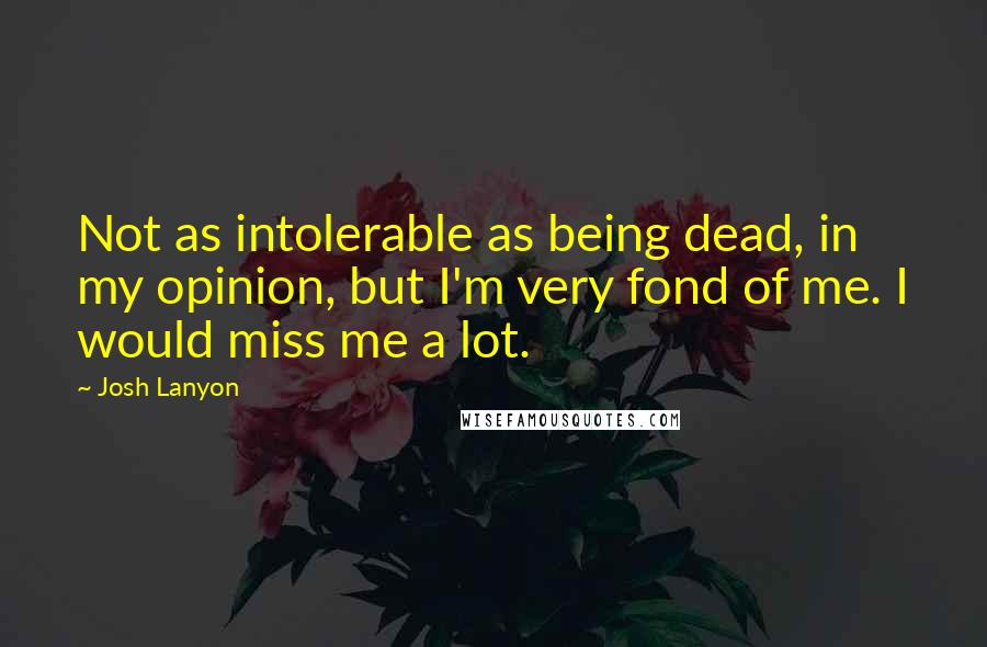 Josh Lanyon Quotes: Not as intolerable as being dead, in my opinion, but I'm very fond of me. I would miss me a lot.