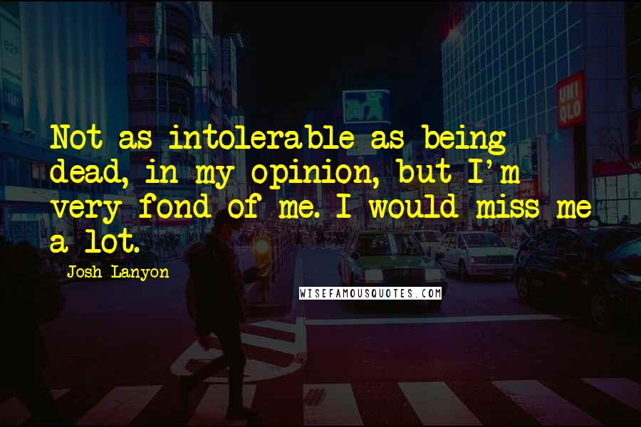 Josh Lanyon Quotes: Not as intolerable as being dead, in my opinion, but I'm very fond of me. I would miss me a lot.