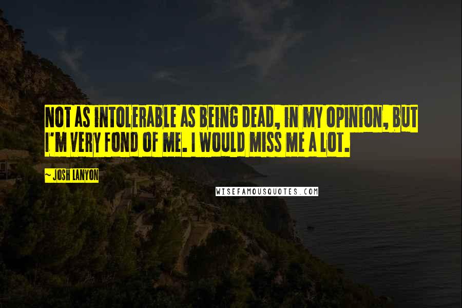 Josh Lanyon Quotes: Not as intolerable as being dead, in my opinion, but I'm very fond of me. I would miss me a lot.