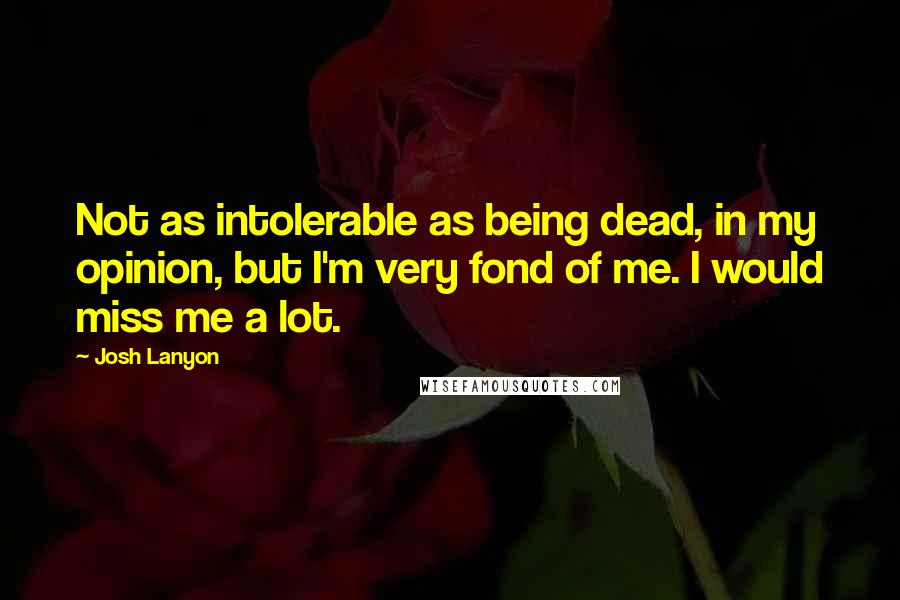 Josh Lanyon Quotes: Not as intolerable as being dead, in my opinion, but I'm very fond of me. I would miss me a lot.