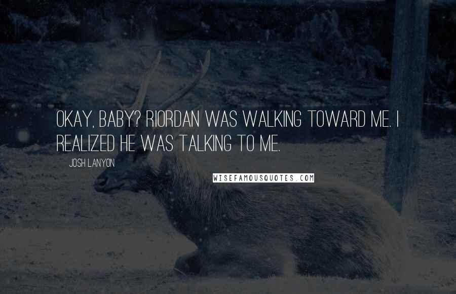 Josh Lanyon Quotes: Okay, baby? Riordan was walking toward me. I realized he was talking to me.