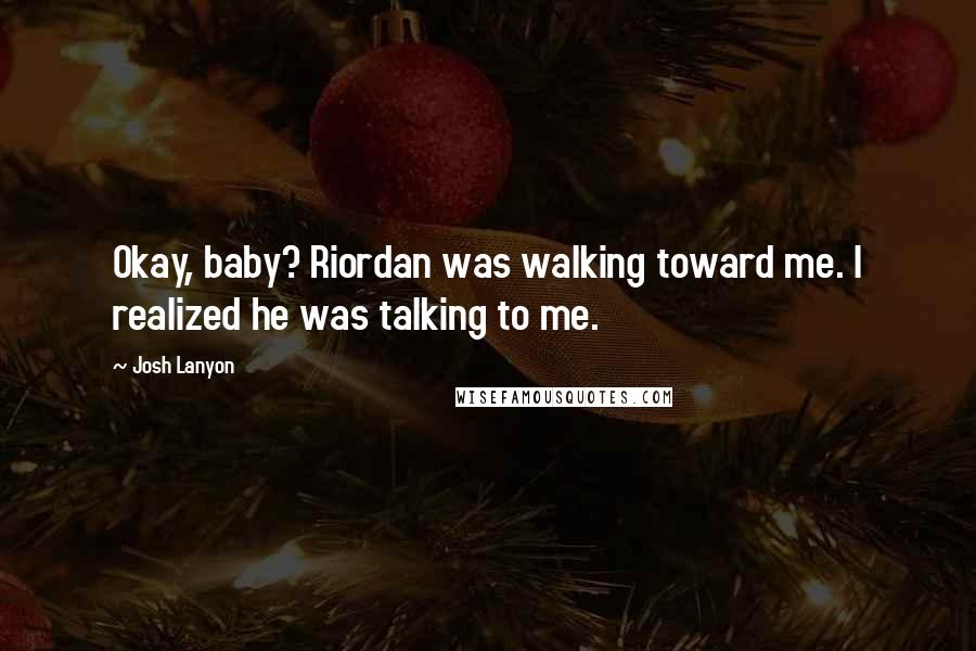 Josh Lanyon Quotes: Okay, baby? Riordan was walking toward me. I realized he was talking to me.