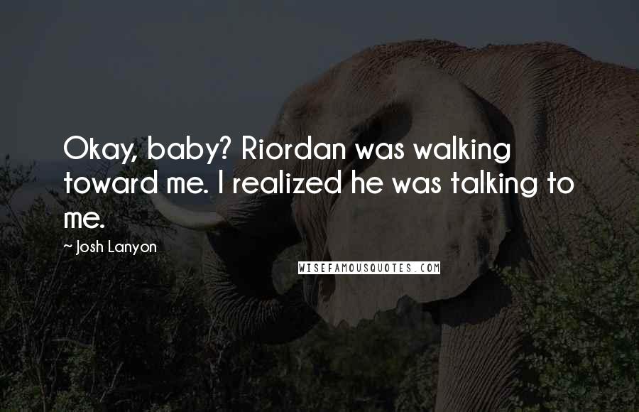 Josh Lanyon Quotes: Okay, baby? Riordan was walking toward me. I realized he was talking to me.