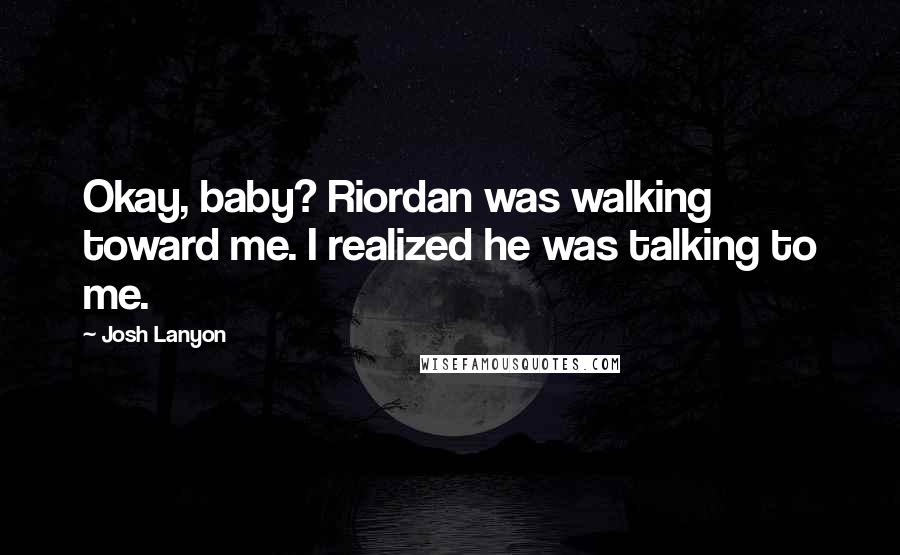 Josh Lanyon Quotes: Okay, baby? Riordan was walking toward me. I realized he was talking to me.