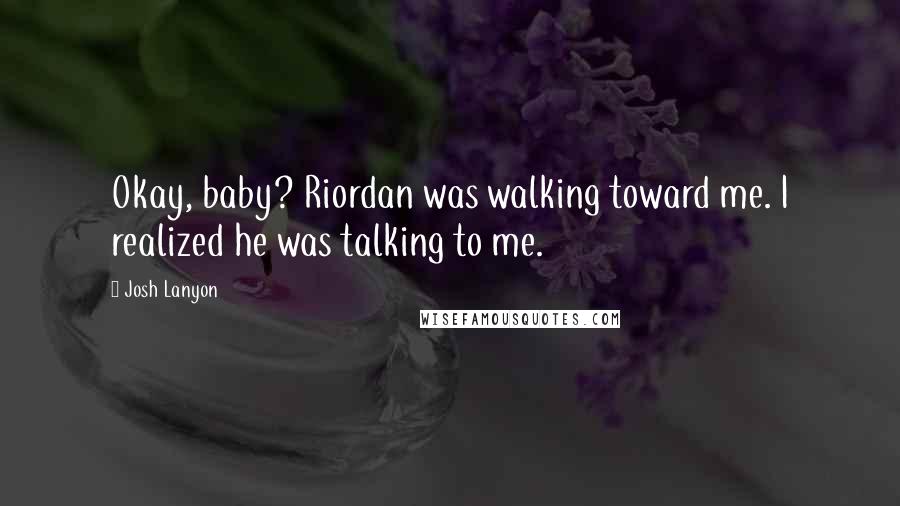 Josh Lanyon Quotes: Okay, baby? Riordan was walking toward me. I realized he was talking to me.