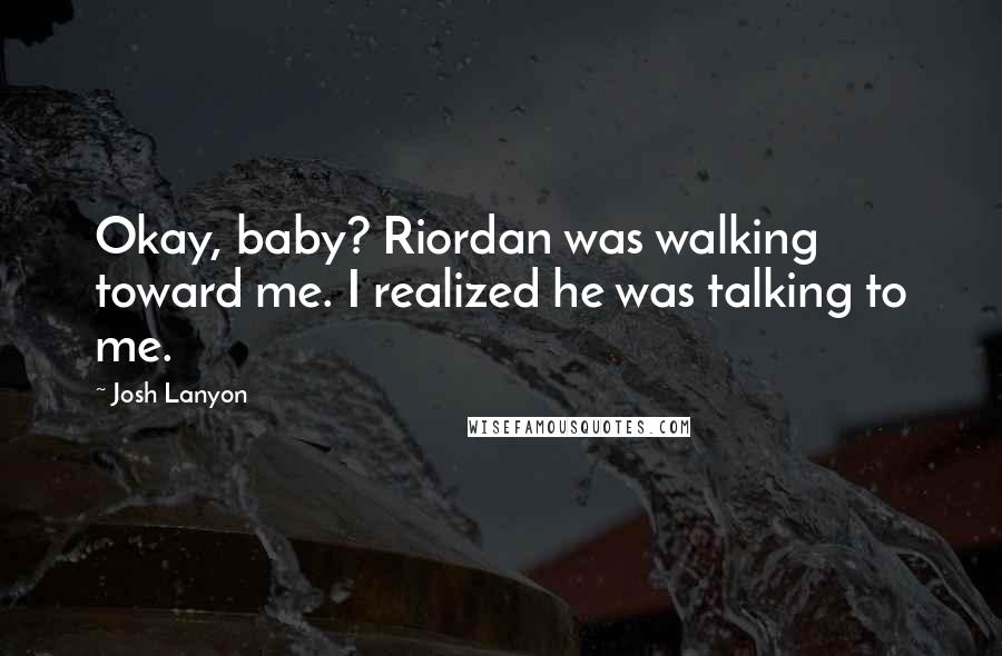 Josh Lanyon Quotes: Okay, baby? Riordan was walking toward me. I realized he was talking to me.