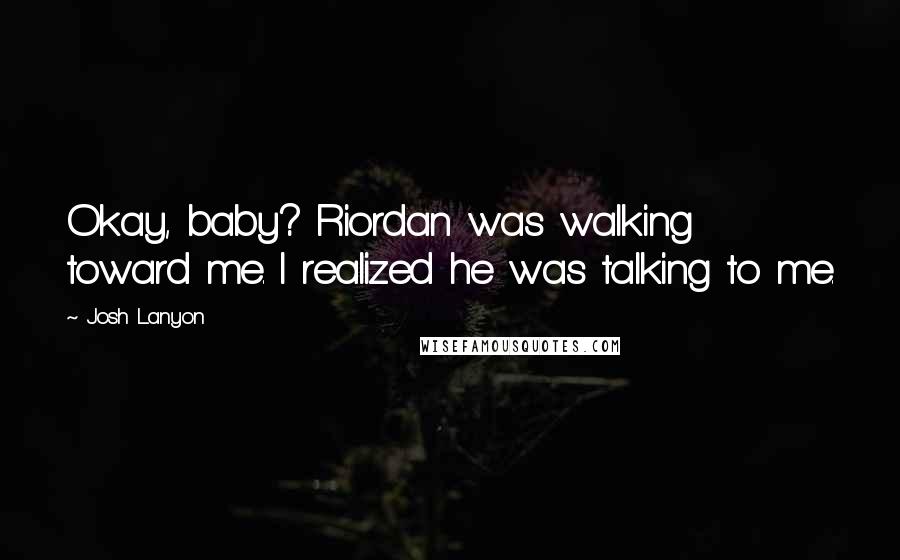 Josh Lanyon Quotes: Okay, baby? Riordan was walking toward me. I realized he was talking to me.