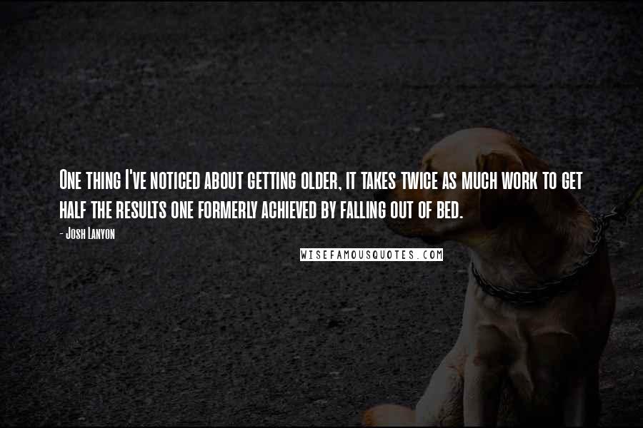 Josh Lanyon Quotes: One thing I've noticed about getting older, it takes twice as much work to get half the results one formerly achieved by falling out of bed.