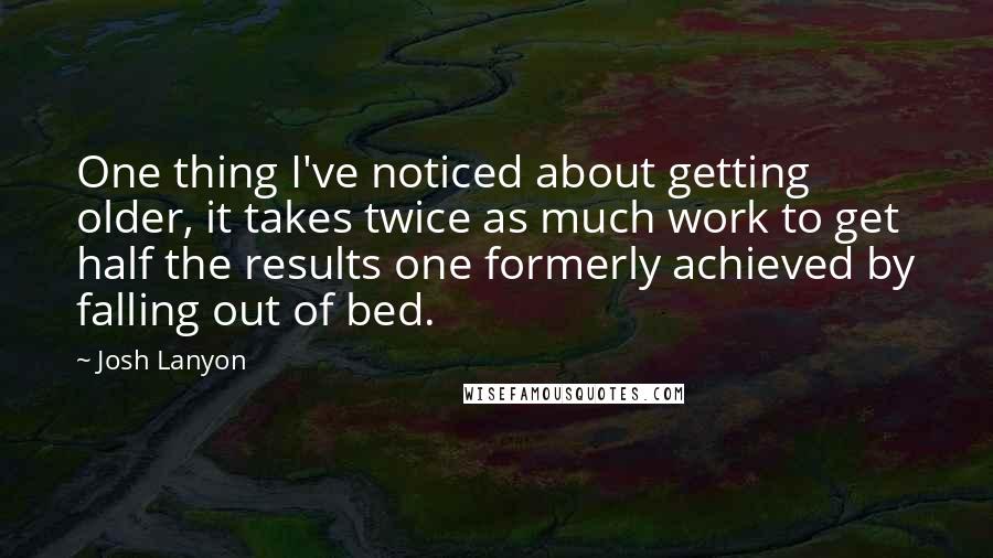 Josh Lanyon Quotes: One thing I've noticed about getting older, it takes twice as much work to get half the results one formerly achieved by falling out of bed.