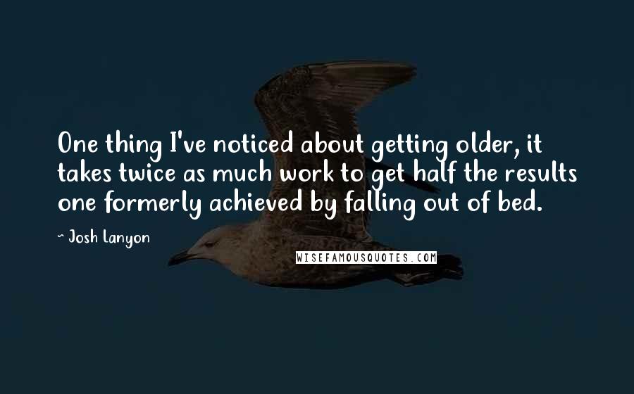 Josh Lanyon Quotes: One thing I've noticed about getting older, it takes twice as much work to get half the results one formerly achieved by falling out of bed.