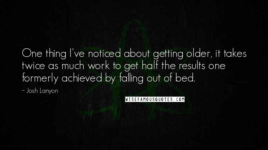 Josh Lanyon Quotes: One thing I've noticed about getting older, it takes twice as much work to get half the results one formerly achieved by falling out of bed.