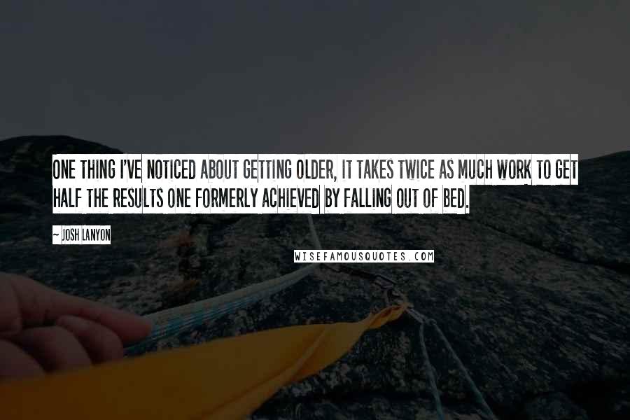 Josh Lanyon Quotes: One thing I've noticed about getting older, it takes twice as much work to get half the results one formerly achieved by falling out of bed.