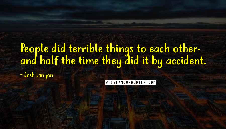 Josh Lanyon Quotes: People did terrible things to each other- and half the time they did it by accident.