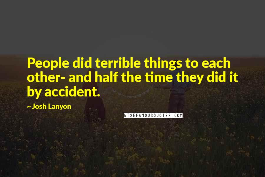 Josh Lanyon Quotes: People did terrible things to each other- and half the time they did it by accident.