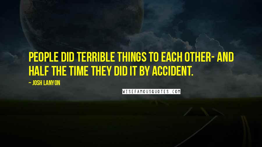 Josh Lanyon Quotes: People did terrible things to each other- and half the time they did it by accident.