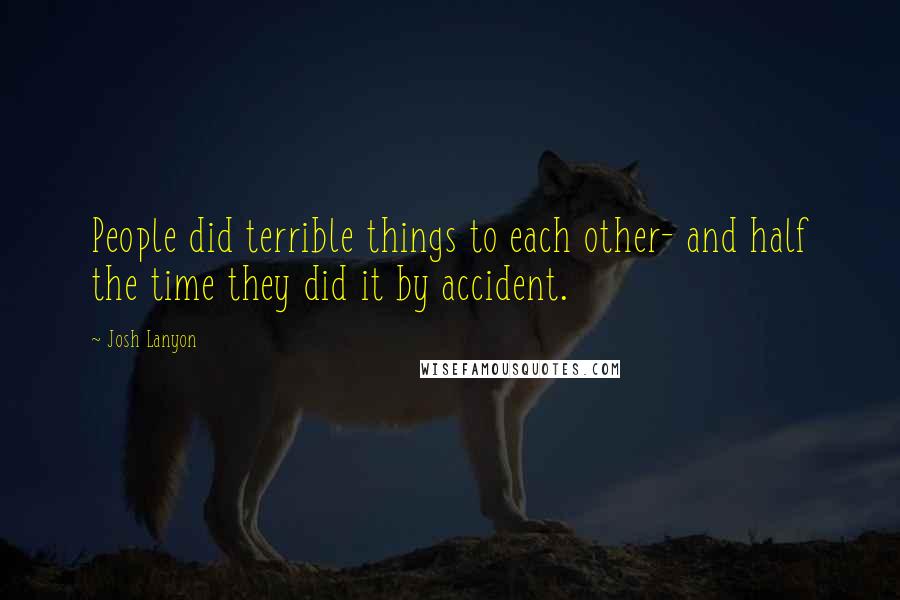 Josh Lanyon Quotes: People did terrible things to each other- and half the time they did it by accident.