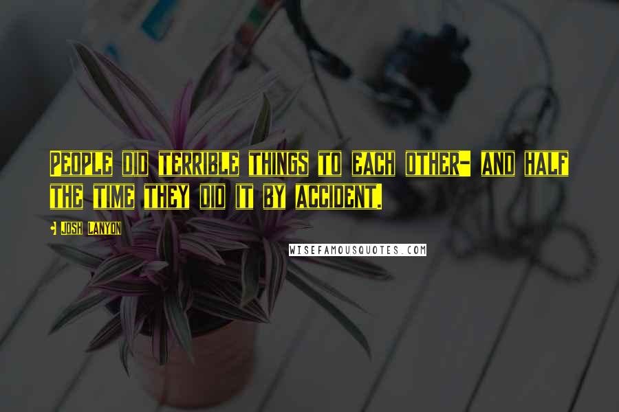 Josh Lanyon Quotes: People did terrible things to each other- and half the time they did it by accident.