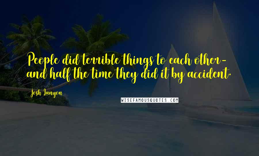 Josh Lanyon Quotes: People did terrible things to each other- and half the time they did it by accident.