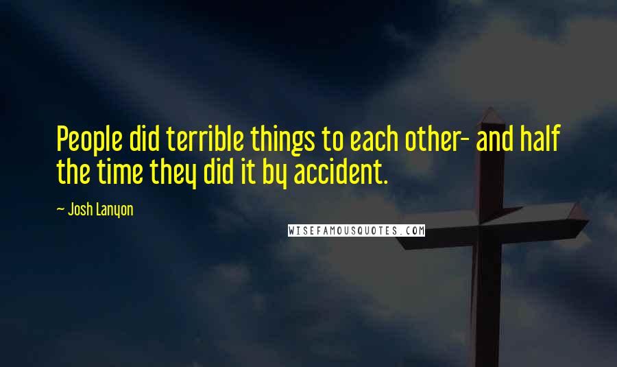 Josh Lanyon Quotes: People did terrible things to each other- and half the time they did it by accident.