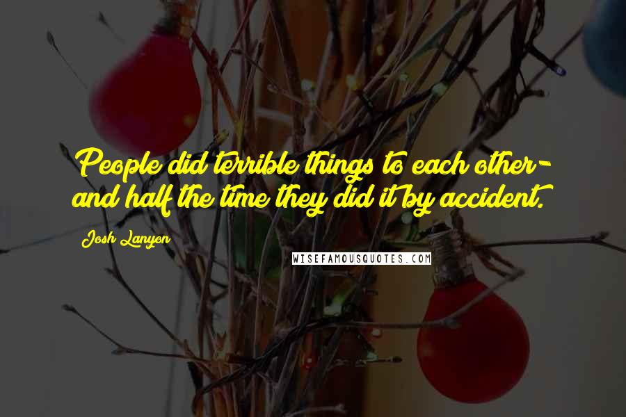 Josh Lanyon Quotes: People did terrible things to each other- and half the time they did it by accident.