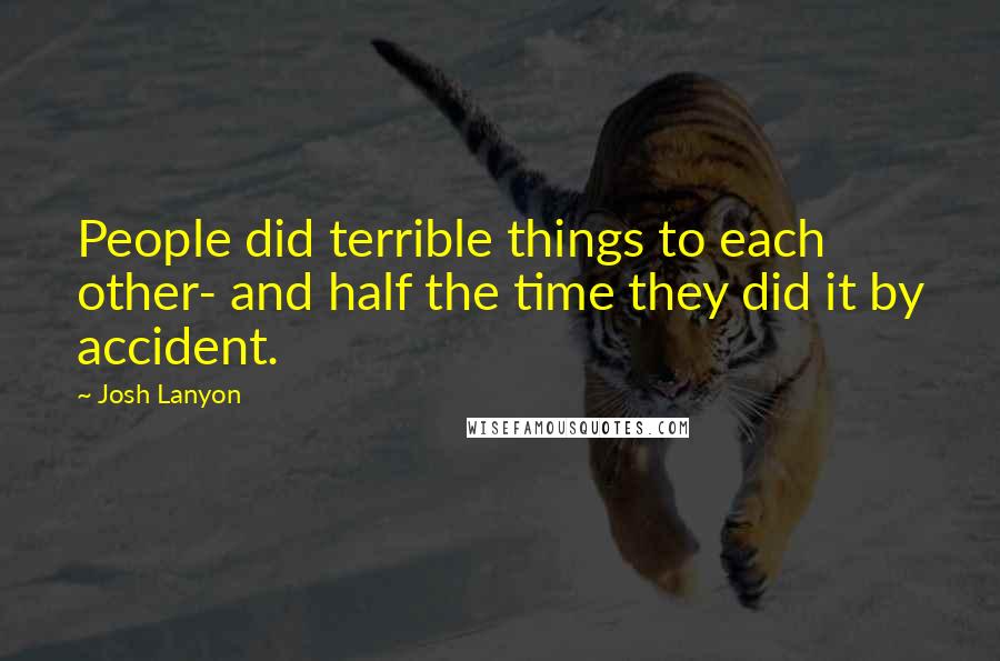 Josh Lanyon Quotes: People did terrible things to each other- and half the time they did it by accident.