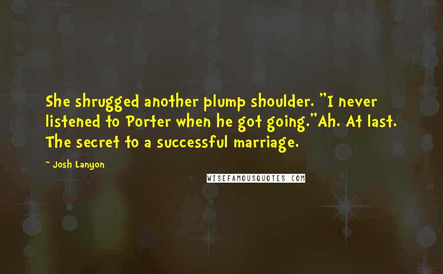 Josh Lanyon Quotes: She shrugged another plump shoulder. "I never listened to Porter when he got going."Ah. At last. The secret to a successful marriage.