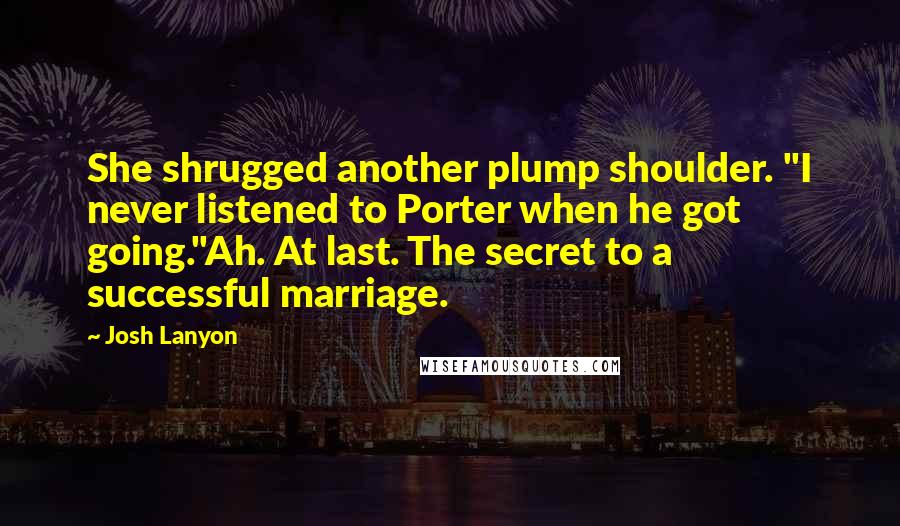 Josh Lanyon Quotes: She shrugged another plump shoulder. "I never listened to Porter when he got going."Ah. At last. The secret to a successful marriage.