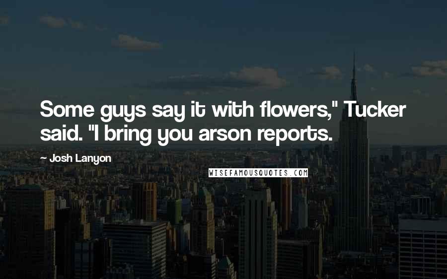 Josh Lanyon Quotes: Some guys say it with flowers," Tucker said. "I bring you arson reports.