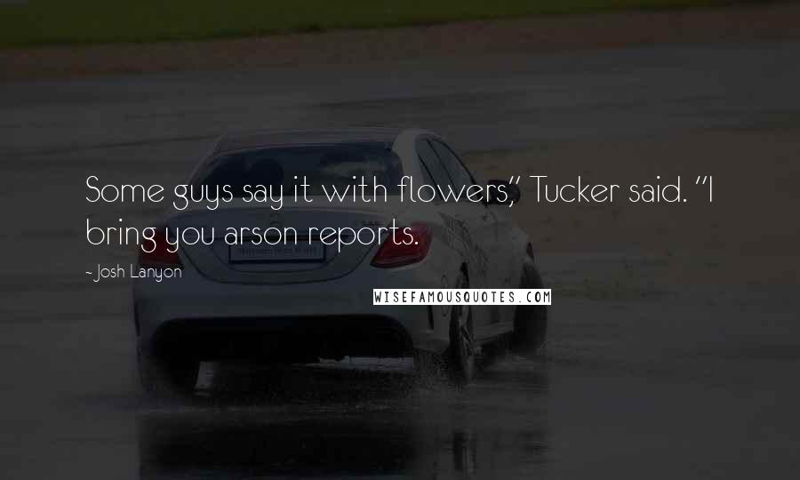 Josh Lanyon Quotes: Some guys say it with flowers," Tucker said. "I bring you arson reports.