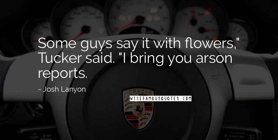 Josh Lanyon Quotes: Some guys say it with flowers," Tucker said. "I bring you arson reports.