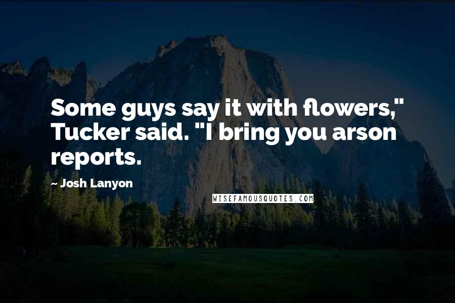 Josh Lanyon Quotes: Some guys say it with flowers," Tucker said. "I bring you arson reports.