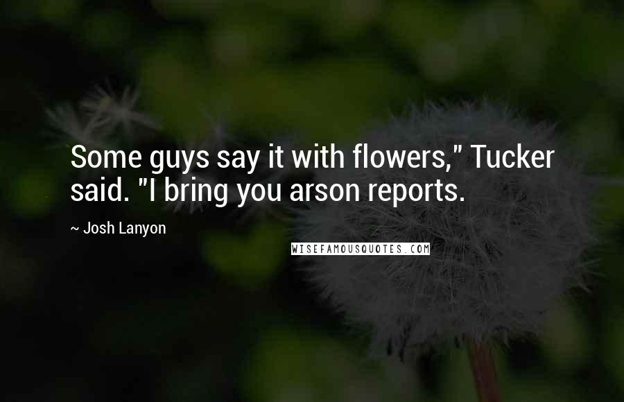 Josh Lanyon Quotes: Some guys say it with flowers," Tucker said. "I bring you arson reports.