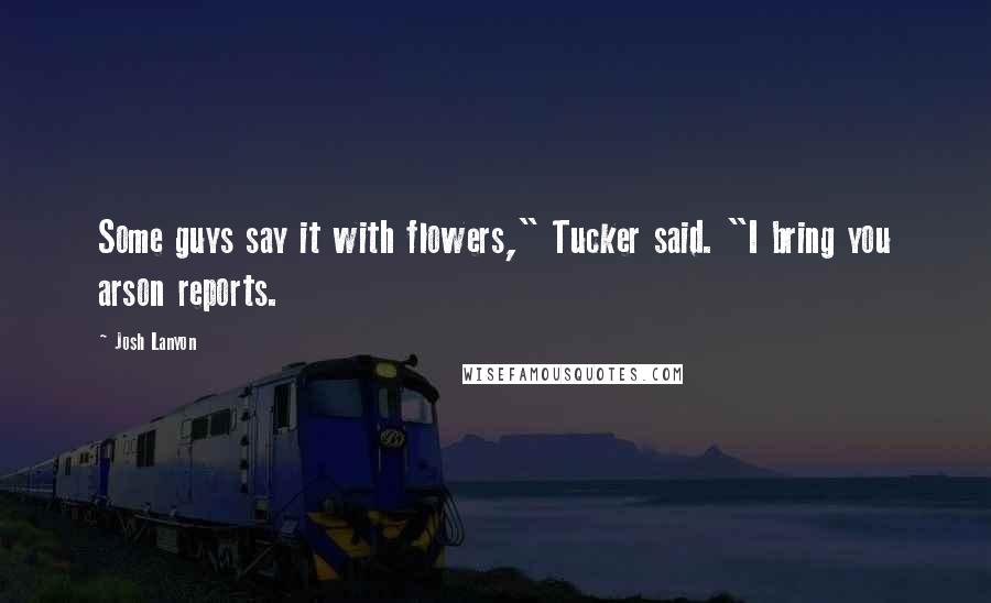 Josh Lanyon Quotes: Some guys say it with flowers," Tucker said. "I bring you arson reports.