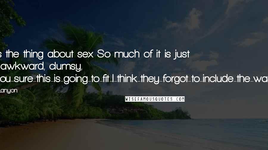 Josh Lanyon Quotes: That's the thing about sex. So much of it is just plain awkward, clumsy, are-you-sure-this-is-going-to-fit-I-think-they-forgot-to-include-the-washers.