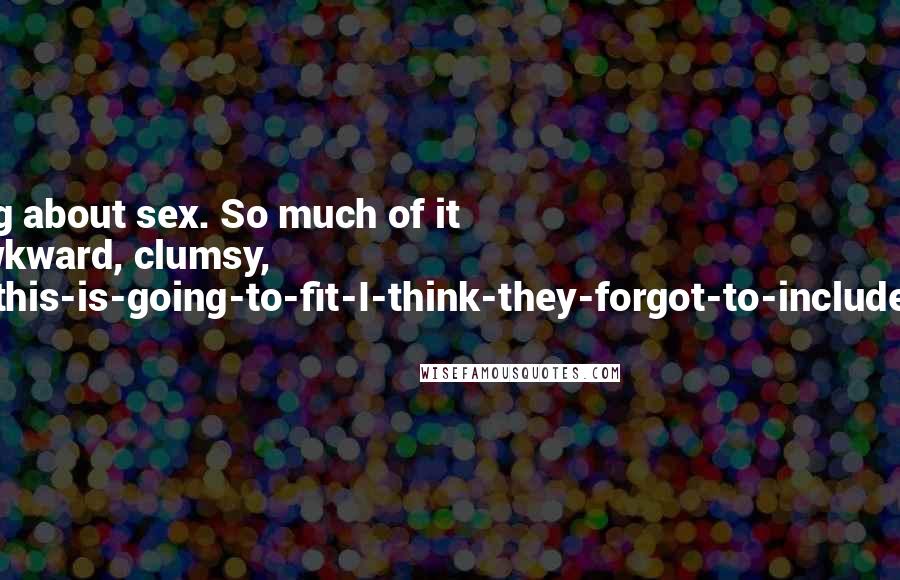 Josh Lanyon Quotes: That's the thing about sex. So much of it is just plain awkward, clumsy, are-you-sure-this-is-going-to-fit-I-think-they-forgot-to-include-the-washers.