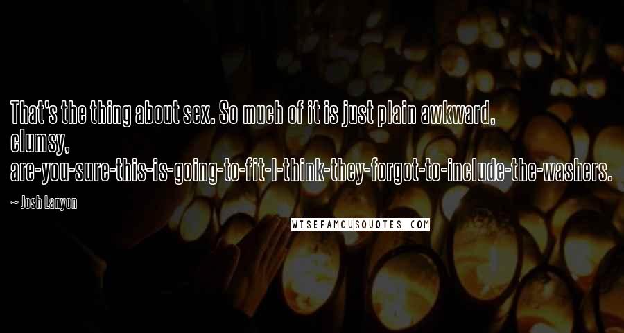 Josh Lanyon Quotes: That's the thing about sex. So much of it is just plain awkward, clumsy, are-you-sure-this-is-going-to-fit-I-think-they-forgot-to-include-the-washers.