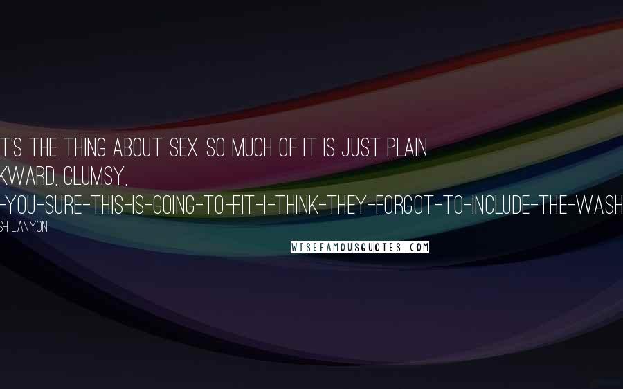 Josh Lanyon Quotes: That's the thing about sex. So much of it is just plain awkward, clumsy, are-you-sure-this-is-going-to-fit-I-think-they-forgot-to-include-the-washers.