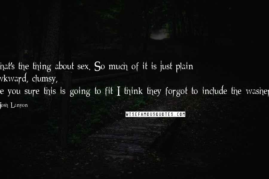 Josh Lanyon Quotes: That's the thing about sex. So much of it is just plain awkward, clumsy, are-you-sure-this-is-going-to-fit-I-think-they-forgot-to-include-the-washers.