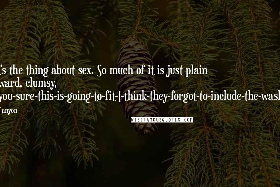 Josh Lanyon Quotes: That's the thing about sex. So much of it is just plain awkward, clumsy, are-you-sure-this-is-going-to-fit-I-think-they-forgot-to-include-the-washers.