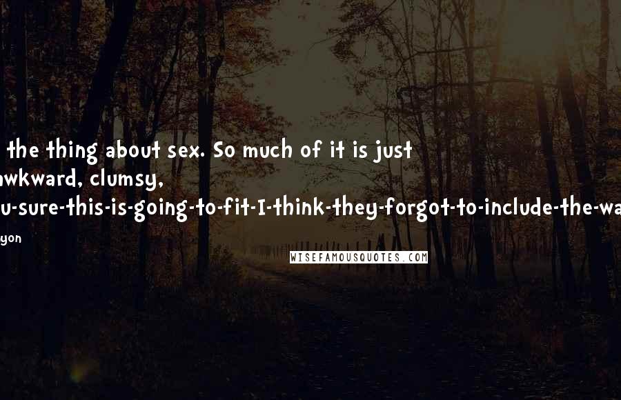 Josh Lanyon Quotes: That's the thing about sex. So much of it is just plain awkward, clumsy, are-you-sure-this-is-going-to-fit-I-think-they-forgot-to-include-the-washers.